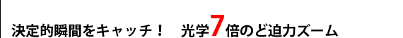 決定的瞬間をキャッチ！　光学7倍のど迫力ズーム