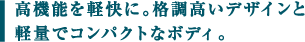 高機能を軽快に。格調高いデザインと 軽量でコンパクトなボディ。 