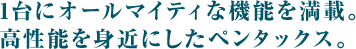  1台にオールマイティな機能を満載。 高性能を身近にしたペンタックス。 