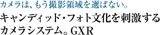 カメラは、もう撮影領域を選ばない。キャンディッド・フォト文化を刺激するカメラシステム。GXR