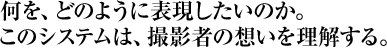 何を、どのように表現したいのか。 このシステムは、撮影者の想いを理解する。