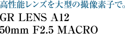 高性能レンズを大型の撮像素子で。GR LENS A12 50mm F2.5 MACRO