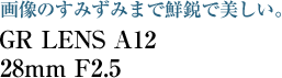 画像のすみずみまで鮮鋭で美しい。GR LENS A12 28mm F2.5