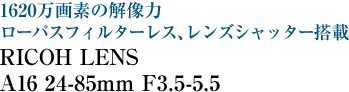 1620万画素の解像力　ローパスフィルターレス、レンズシャッター搭載 RICOH LENS A16 24-85mm F3.5-5.5