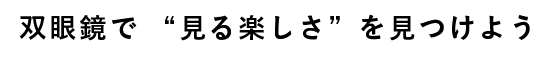 双眼鏡で見る楽しさを見つけよう