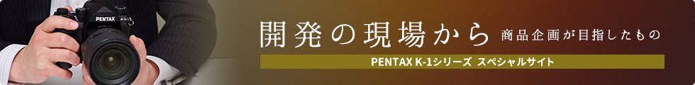 開発の現場から 商品企画が目指したもの PENTAX K-1シリーズ スペシャルサイト ページへのリンク