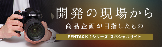 開発の現場から 商品企画が目指したもの PENTAX K-1シリーズ スペシャルサイト ページへのリンク