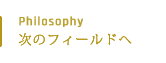 Philosophy 次のフィールドへ