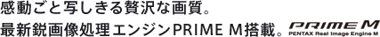 感動ごと写しきる贅沢な画質。最新鋭画像処理エンジンPRIME M搭載 PRIME M