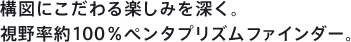 構図にこだわる楽しみを深く。視野率約100％ペンタプリズムファインダー。