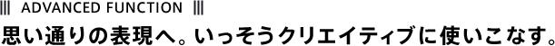 ADVANCED FUNCTION 思い通りの表現へ。いっそうクリエイティブに使いこなす。