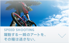 SPEED SHOOTING 躍動する一瞬のアートを、その瞳は逃さない。