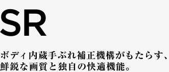 SR ボディ内蔵手ぶれ補正機構がもたらす、鮮鋭な画質と独自の快適機能。