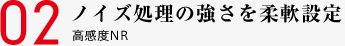 02 ノイズ処理の強さを柔軟設定 高感度NR