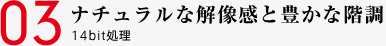 03 ナチュラルな解像感と豊かな階調 14bit処理