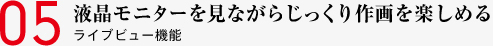05 液晶モニターを見ながらじっくり作画を楽しめる ライブビュー機能