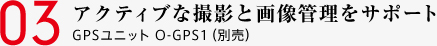 03 アクティブな撮影と画像管理をサポート GPSユニット O-GPS1（別売）