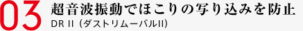 03 超音波振動でほこりの写り込みを防止 DR II（ダストリムーバルII）