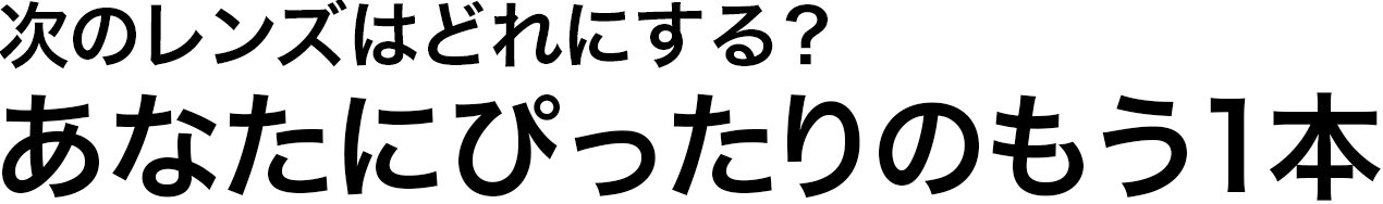 次のレンズはどれにする？あなたにぴったりのもう1本