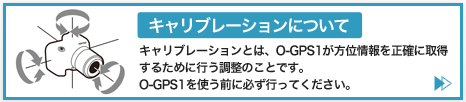 キャリブレーションについて　キャリブレーションとは、O-GPS1が方位情報を正確に取得するために行う調整のことです。O-GPS1を使う前に必ず行ってください。