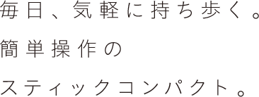 毎日、気軽に持ち歩く。簡単操作のスティックコンパクト。