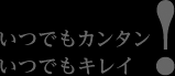 いつでもカンタン!いつでもキレイ!