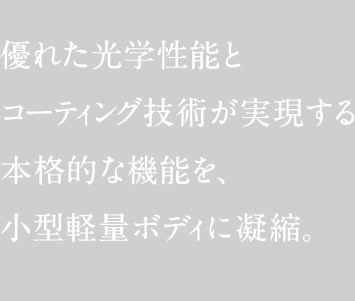 優れた光学性能とコーティング技術が実現する本格的な機能を、小型軽量ボディに凝縮。