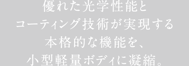 優れた光学性能とコーティング技術が実現する本格的な機能を、小型軽量ボディに凝縮。