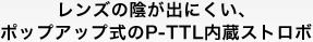 レンズの陰が出にくい、ポップアップ式のP-TTL内蔵ストロボ