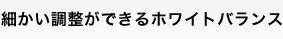 細かい調整ができるホワイトバランス