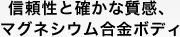 信頼性と確かな質感、マグネシウム合金ボディ