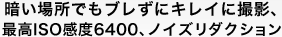 暗い場所でもブレずにキレイに撮影 最高ISO感度6400&ノイズリダクション