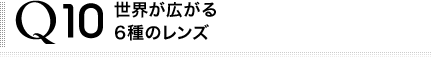 Q10 世界が広がる6種のレンズ