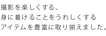 撮影を楽しくする、身に着けることをうれしくするアイテムを豊富に取り揃えました。