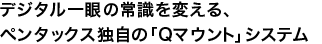 デジタル一眼の常識を変える、ペンタックス独自の「Qマウント」システム