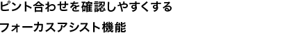 ピント合わせを確認しやすくするフォーカスアシスト機能