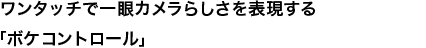 ワンタッチで一眼カメラらしさを表現する「ボケコントロール」