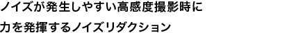 ノイズが発生しやすい高感度撮影時に力を発揮するノイズリダクション