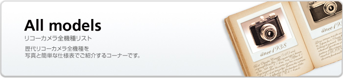 All models リコーカメラ全機種リスト 歴代リコーカメラ全機種を写真と簡単な仕様表でご紹介するコーナーです。