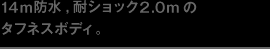 14ｍ防水,耐ショック2.0mのタフネスボディ。