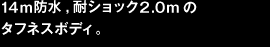 14ｍ防水,耐ショック2.0mのタフネスボディ。