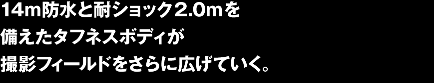 14ｍ防水と耐ショック2.0mを備えたタフネスボディが撮影フィールドをさらに広げていく。