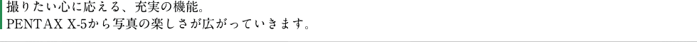 撮りたい心に応える、充実の機能。PENTAX X-5から写真の楽しさが広がっていきます。