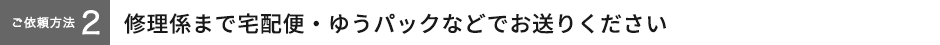 【ご依頼方法２】修理受付窓口まで、宅配便・ゆうパックなどでお送りください