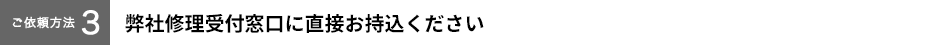 【ご依頼方法３】弊社修理受付窓口に直接お持込ください